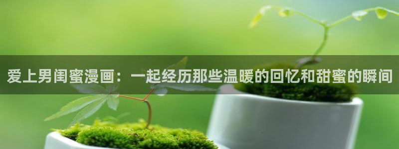 韩漫免费漫画在线观看阅读全集：爱上男闺蜜漫画：一起经历那些温暖的回忆和甜蜜的瞬间